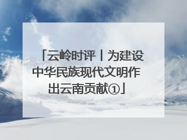 云岭时评丨为建设中华民族现代文明作出云南贡献①