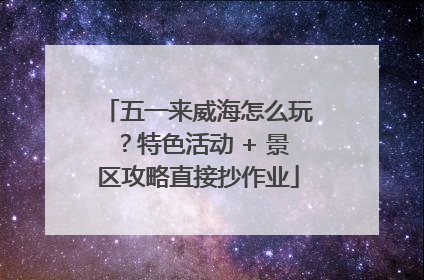 五一来威海怎么玩？特色活动 + 景区攻略直接抄作业