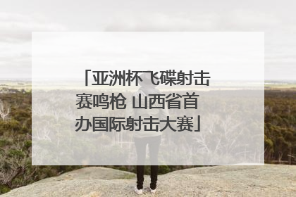 亚洲杯飞碟射击赛鸣枪 山西省首办国际射击大赛