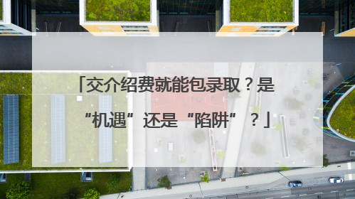 交介绍费就能包录取？是“机遇”还是“陷阱”？