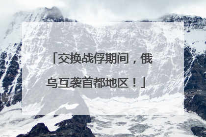 交换战俘期间，俄乌互袭首都地区！