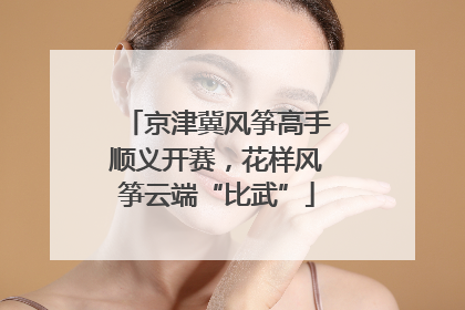 京津冀风筝高手顺义开赛，花样风筝云端“比武”