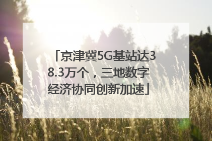 京津冀5G基站达38.3万个，三地数字经济协同创新加速