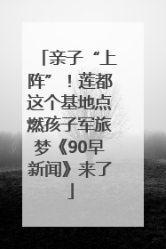 亲子“上阵”！莲都这个基地点燃孩子军旅梦《90早新闻》来了
