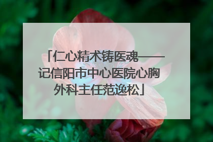 仁心精术铸医魂——记信阳市中心医院心胸外科主任范逸松