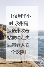仅用半小时 永州高速道州收费站救助走失病患老人安全返院