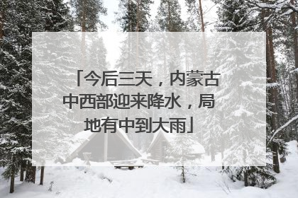 今后三天，内蒙古中西部迎来降水，局地有中到大雨