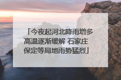 今夜起河北降雨增多高温逐渐缓解 石家庄保定等局地雨势猛烈