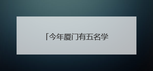 今年厦门有五名学生保送北京大学、清华大学，名单来了