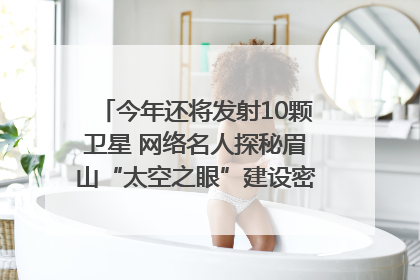 今年还将发射10颗卫星 网络名人探秘眉山“太空之眼”建设密码｜网络名人四川行