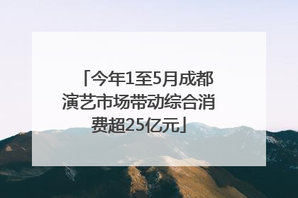 今年1至5月成都演艺市场带动综合消费超25亿元