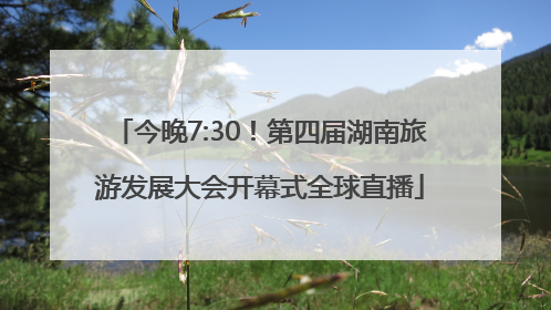 今晚7:30！第四届湖南旅游发展大会开幕式全球直播