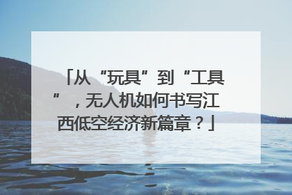 从“玩具”到“工具”，无人机如何书写江西低空经济新篇章？