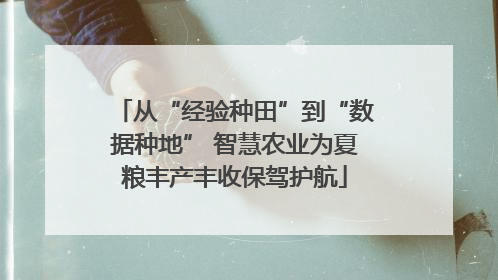 从“经验种田”到“数据种地” 智慧农业为夏粮丰产丰收保驾护航