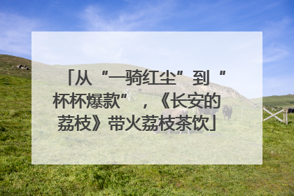 从“一骑红尘”到“杯杯爆款”，《长安的荔枝》带火荔枝茶饮