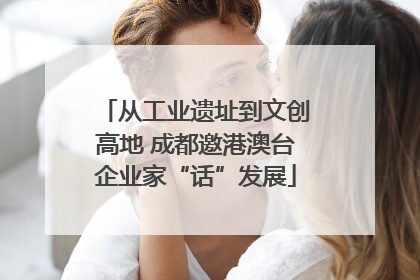 从工业遗址到文创高地 成都邀港澳台企业家“话”发展