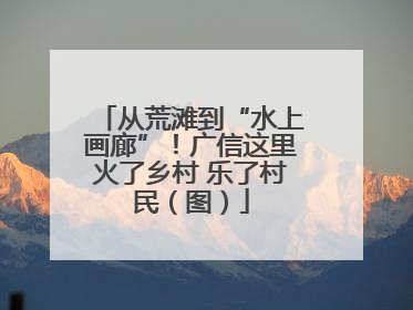 从荒滩到“水上画廊”！广信这里火了乡村 乐了村民（图）