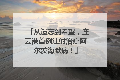 从遗忘到希望，连云港首例注射治疗阿尔茨海默病！