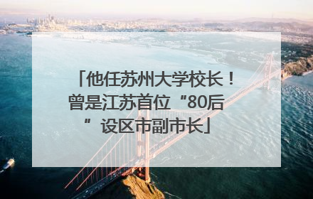 他任苏州大学校长！曾是江苏首位“80后”设区市副市长