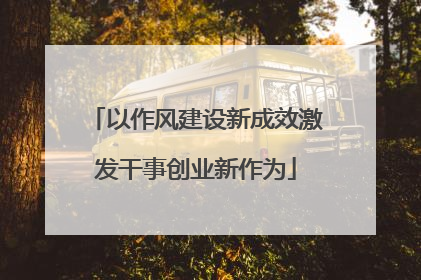 以作风建设新成效激发干事创业新作为