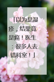 以为是湿疹，结果竟是癌！医生：很多人去错科室！
