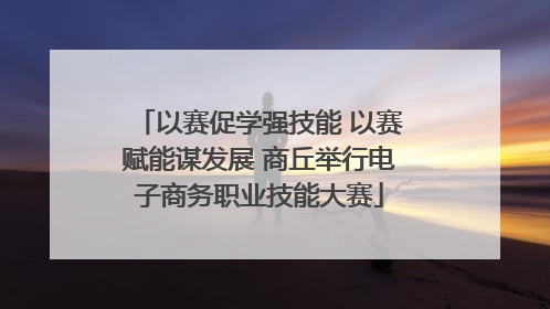 以赛促学强技能 以赛赋能谋发展 商丘举行电子商务职业技能大赛
