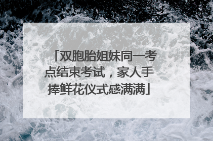双胞胎姐妹同一考点结束考试，家人手捧鲜花仪式感满满