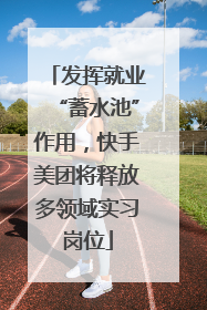 发挥就业“蓄水池”作用，快手美团将释放多领域实习岗位