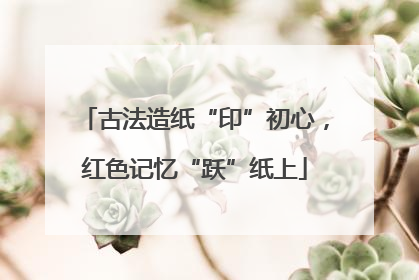 古法造纸“印”初心，红色记忆“跃”纸上