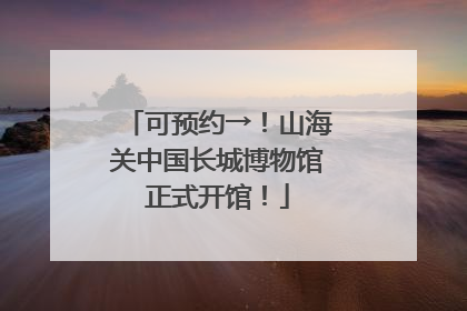 可预约→！山海关中国长城博物馆正式开馆！