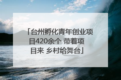 台州孵化青年创业项目420余个 带着项目来 乡村给舞台