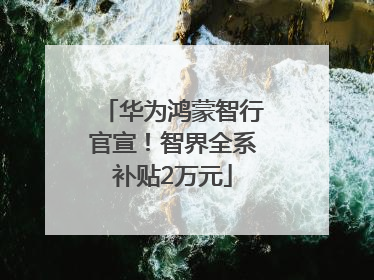 华为鸿蒙智行官宣！智界全系补贴2万元