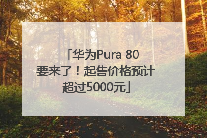 华为Pura 80要来了！起售价格预计超过5000元