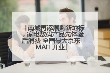 南城再添潮购新地标，家电数码产品先体验后消费 全国最大京东MALL开业