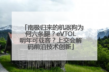 南极归来的机器狗为何六条腿？eVTOL明年可载客？上交会解码前沿技术创新