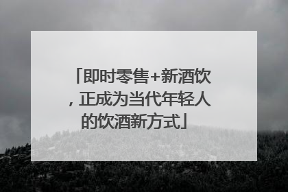 即时零售+新酒饮，正成为当代年轻人的饮酒新方式