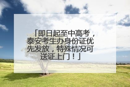 即日起至中高考，泰安考生办身份证优先发放，特殊情况可送证上门！