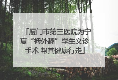 厦门市第三医院为宁夏“拇外翻”学生义诊手术 帮其健康行走