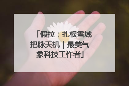 假拉：扎根雪域把脉天机｜最美气象科技工作者
