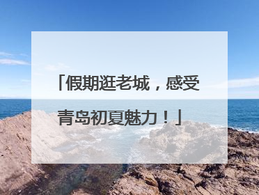 假期逛老城，感受青岛初夏魅力！