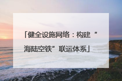 健全设施网络：构建“海陆空铁”联运体系