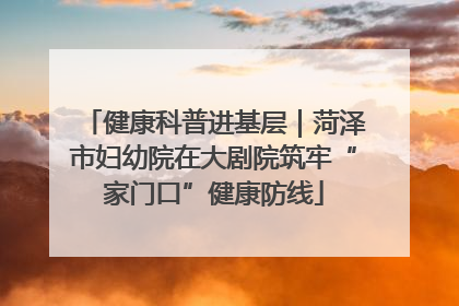 健康科普进基层｜菏泽市妇幼院在大剧院筑牢“家门口”健康防线