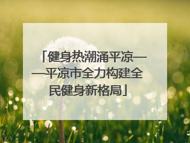 健身热潮涌平凉——平凉市全力构建全民健身新格局