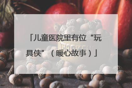 儿童医院里有位“玩具侠”（暖心故事）