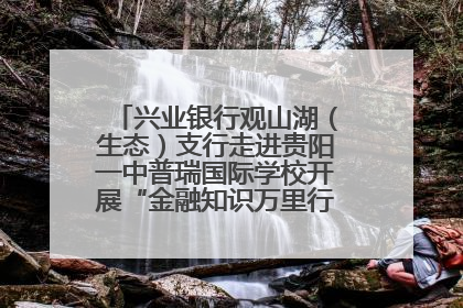 兴业银行观山湖（生态）支行走进贵阳一中普瑞国际学校开展“金融知识万里行”宣传活动
