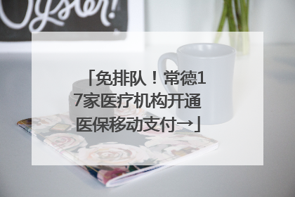 免排队！常德17家医疗机构开通医保移动支付→