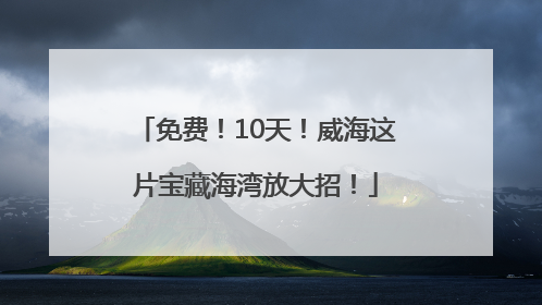 免费！10天！威海这片宝藏海湾放大招！