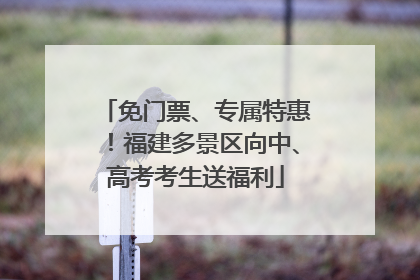 免门票、专属特惠！福建多景区向中、高考考生送福利