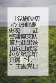 党旗映初心 热血铸忠魂——武警淄博支队官兵赴黑铁山抗日武装起义纪念馆开展“七一”主题党日活动