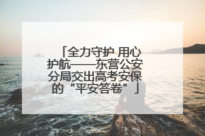 全力守护 用心护航——东营公安分局交出高考安保的“平安答卷”